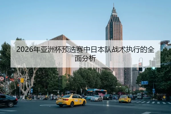 2026年亚洲杯预选赛中日本队战术执行的全面分析