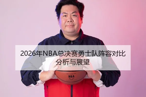 2026年NBA总决赛勇士队阵容对比分析与展望