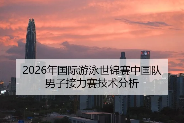 2026年国际游泳世锦赛中国队男子接力赛技术分析