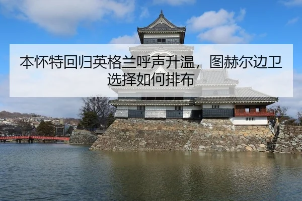 本怀特回归英格兰呼声升温，图赫尔边卫选择如何排布