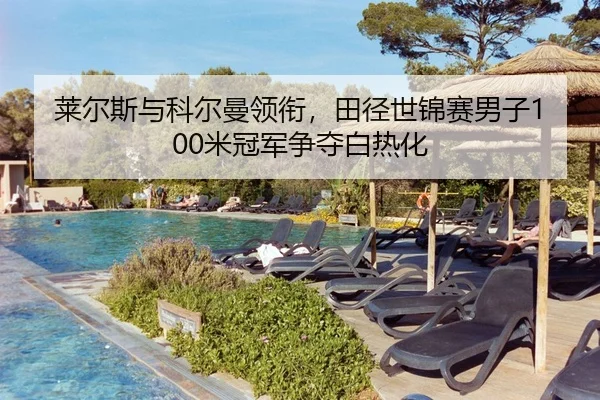 莱尔斯与科尔曼领衔，田径世锦赛男子100米冠军争夺白热化