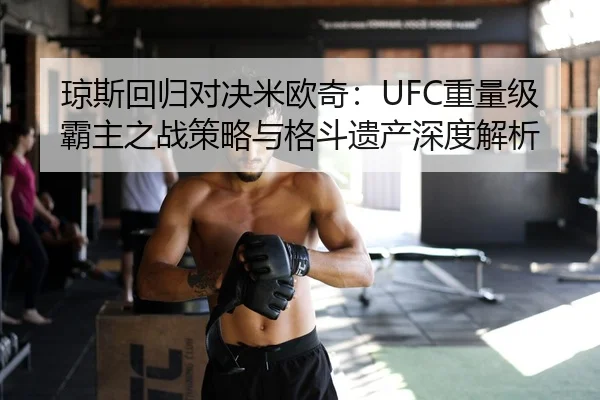 琼斯回归对决米欧奇：UFC重量级霸主之战策略与格斗遗产深度解析