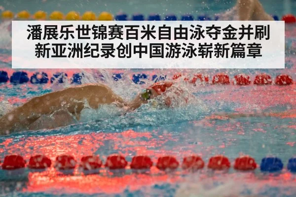 潘展乐世锦赛百米自由泳夺金并刷新亚洲纪录创中国游泳崭新篇章