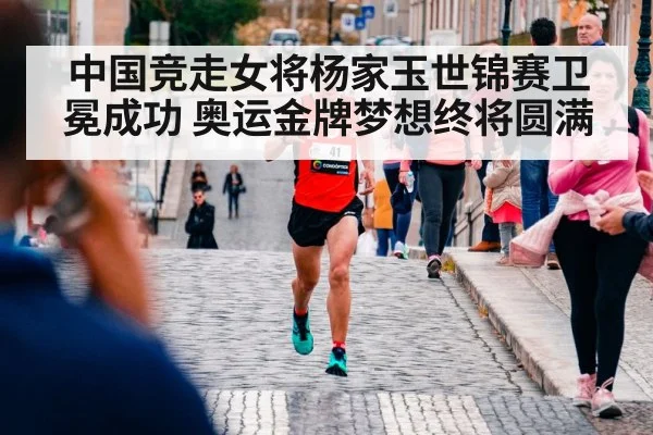 中国竞走女将杨家玉世锦赛卫冕成功 奥运金牌梦想终将圆满