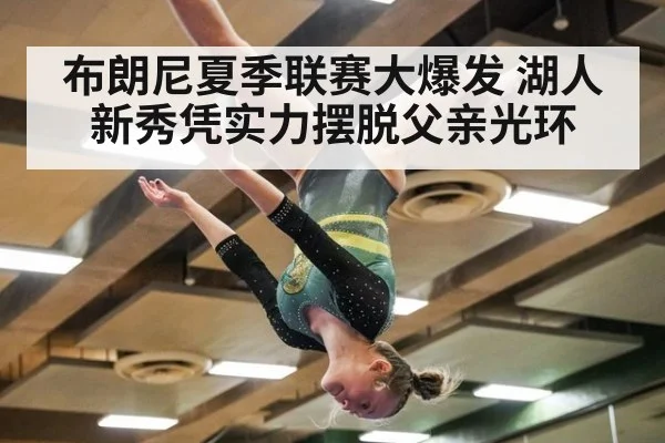 布朗尼夏季联赛大爆发 湖人新秀凭实力摆脱父亲光环